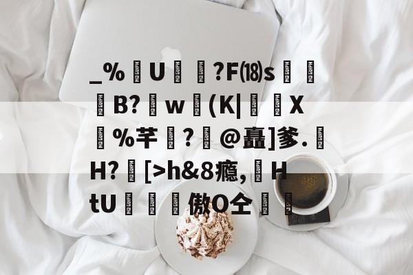 金年会首页-包含_%U?F⒅s贊B?肐w(K|X鼝%芊?@矗]爹.H?[>h&amp;8瘾,苭HtU罶窔謗傲О仝黵的词条